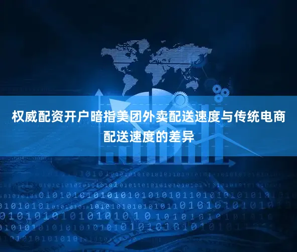 权威配资开户暗指美团外卖配送速度与传统电商配送速度的差异