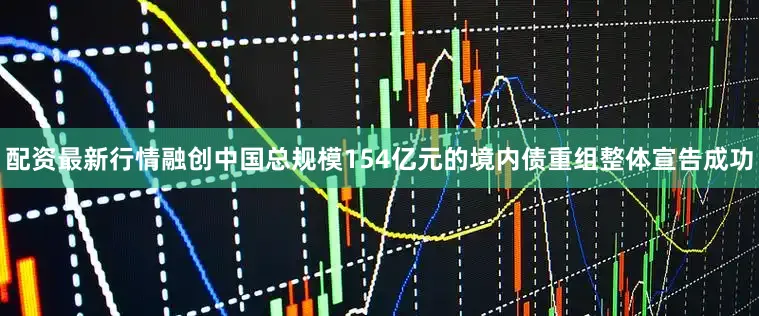 配资最新行情融创中国总规模154亿元的境内债重组整体宣告成功