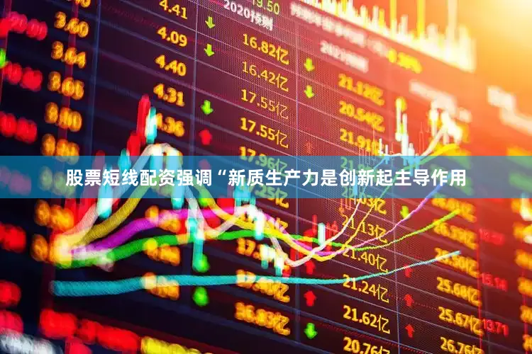股票短线配资强调“新质生产力是创新起主导作用