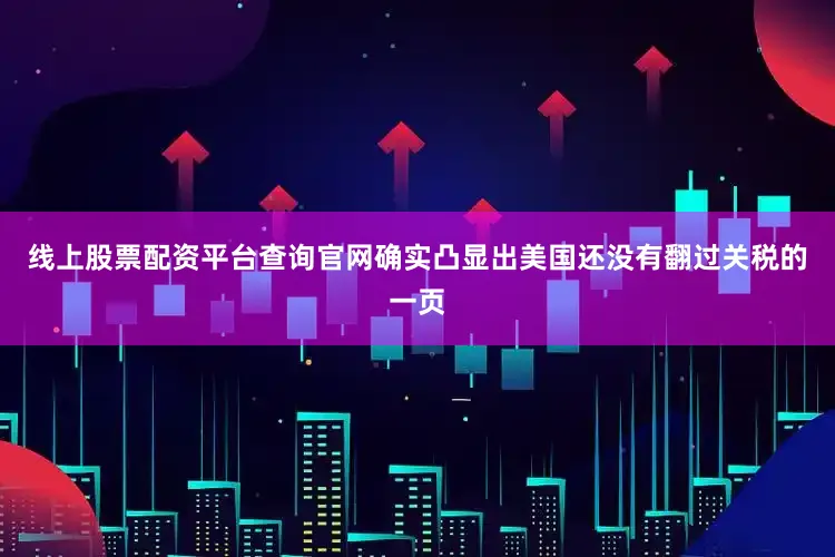 线上股票配资平台查询官网确实凸显出美国还没有翻过关税的一页