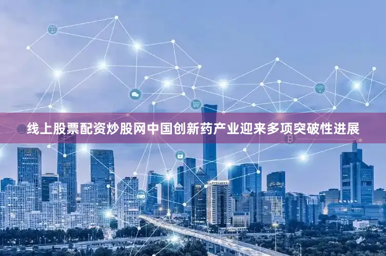 线上股票配资炒股网中国创新药产业迎来多项突破性进展