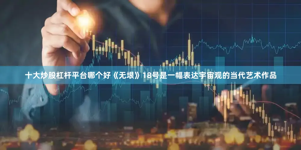 十大炒股杠杆平台哪个好《无垠》18号是一幅表达宇宙观的当代艺术作品