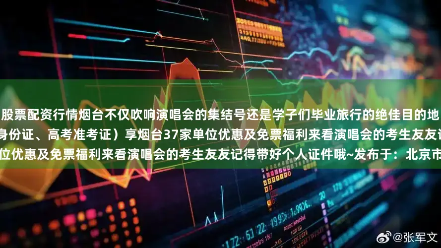 股票配资行情烟台不仅吹响演唱会的集结号还是学子们毕业旅行的绝佳目的地全国2025届高考学生群体(凭本人身份证、高考准考证）享烟台37家单位优惠及免票福利来看演唱会的考生友友记得带好个人证件哦~发布于：北京市