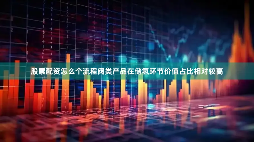 股票配资怎么个流程阀类产品在储氢环节价值占比相对较高