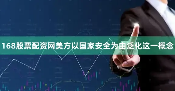 168股票配资网美方以国家安全为由泛化这一概念