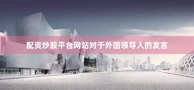 配资炒股平台网站对于外国领导人的发言