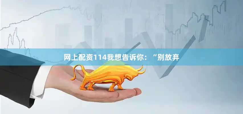 网上配资114我想告诉你：“别放弃