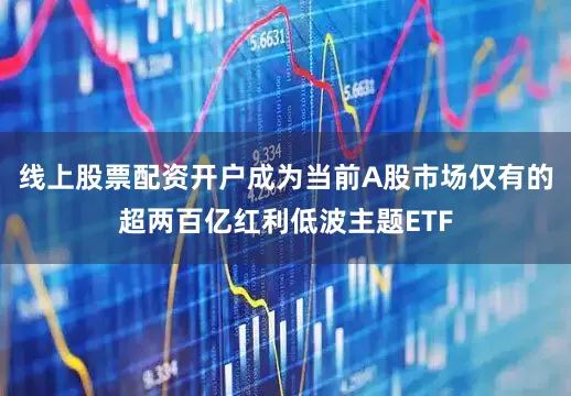 线上股票配资开户成为当前A股市场仅有的超两百亿红利低波主题ETF