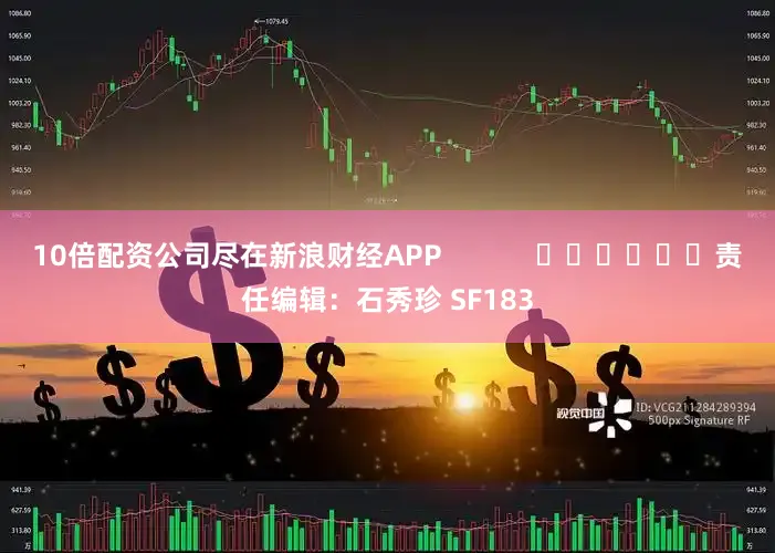 10倍配资公司尽在新浪财经APP            						责任编辑：石秀珍 SF183