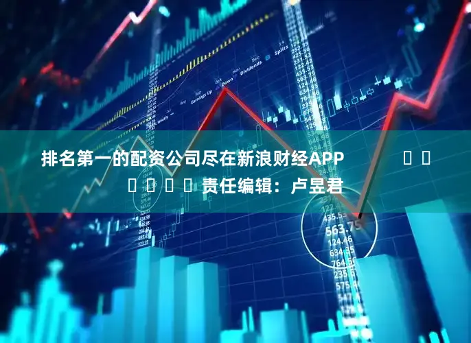 排名第一的配资公司尽在新浪财经APP            						责任编辑：卢昱君