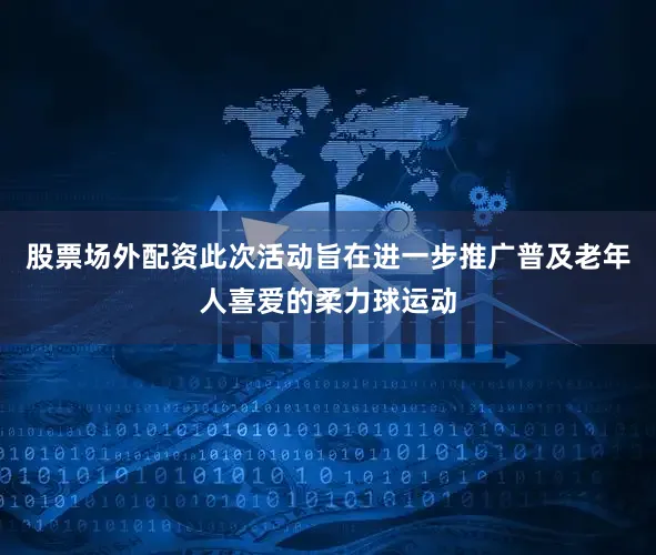 股票场外配资此次活动旨在进一步推广普及老年人喜爱的柔力球运动