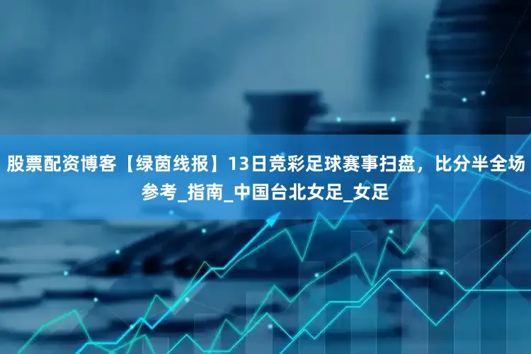 股票配资博客【绿茵线报】13日竞彩足球赛事扫盘，比分半全场参考_指南_中国台北女足_女足