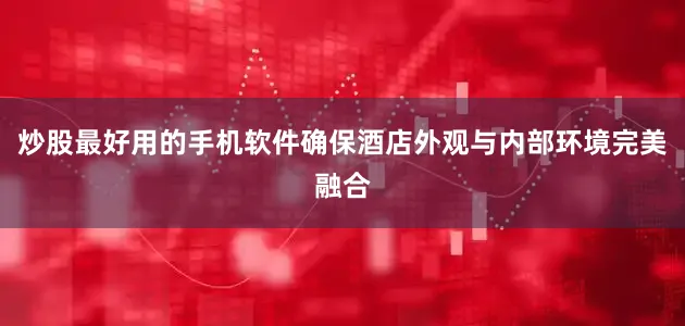 炒股最好用的手机软件确保酒店外观与内部环境完美融合