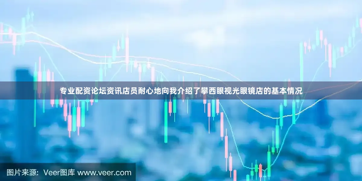专业配资论坛资讯店员耐心地向我介绍了攀西眼视光眼镜店的基本情况