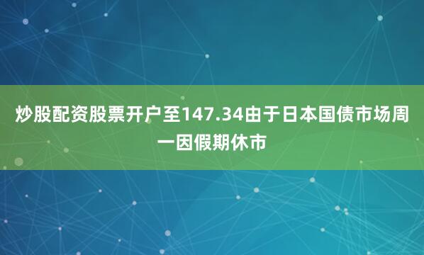 炒股配资股票开户至147.34由于日本国债市场周一因假期休市