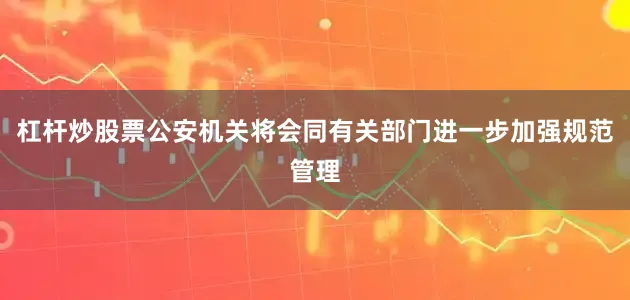 杠杆炒股票公安机关将会同有关部门进一步加强规范管理