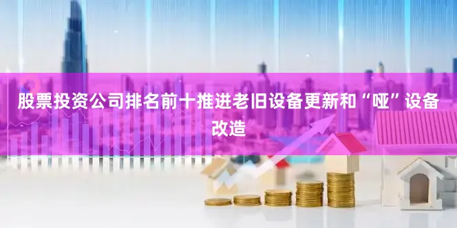 股票投资公司排名前十推进老旧设备更新和“哑”设备改造