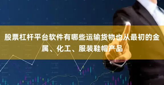 股票杠杆平台软件有哪些运输货物也从最初的金属、化工、服装鞋帽产品