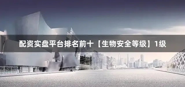 配资实盘平台排名前十【生物安全等级】1级