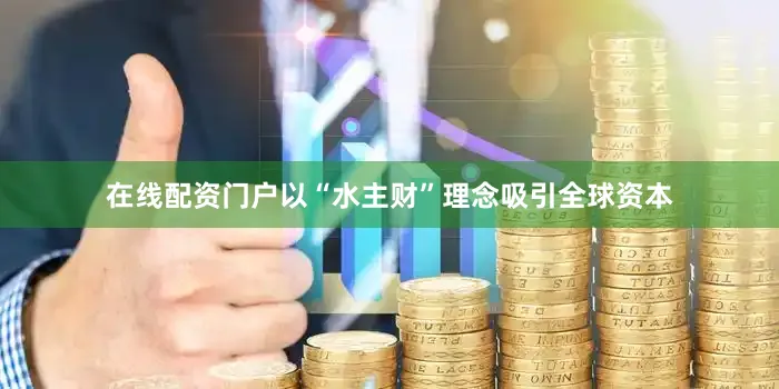在线配资门户以“水主财”理念吸引全球资本