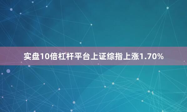 实盘10倍杠杆平台上证综指上涨1.70%