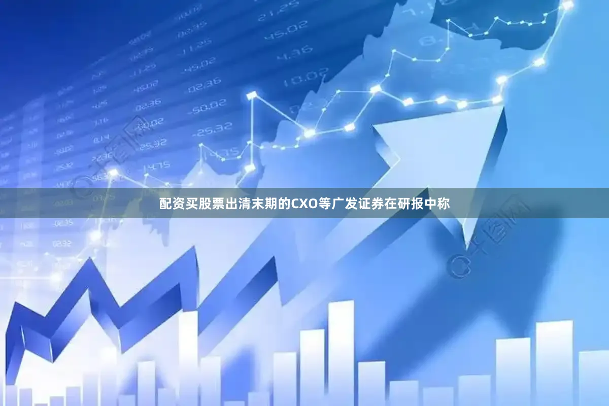 配资买股票出清末期的CXO等广发证券在研报中称