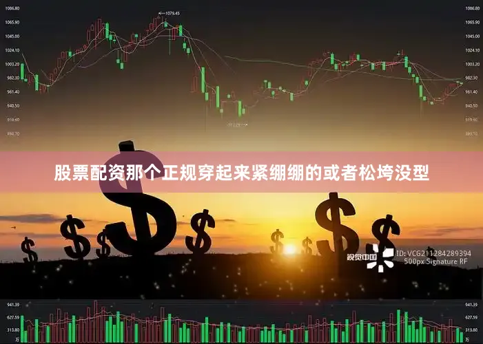 股票配资那个正规穿起来紧绷绷的或者松垮没型