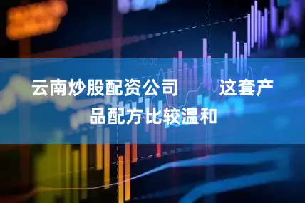 云南炒股配资公司        这套产品配方比较温和