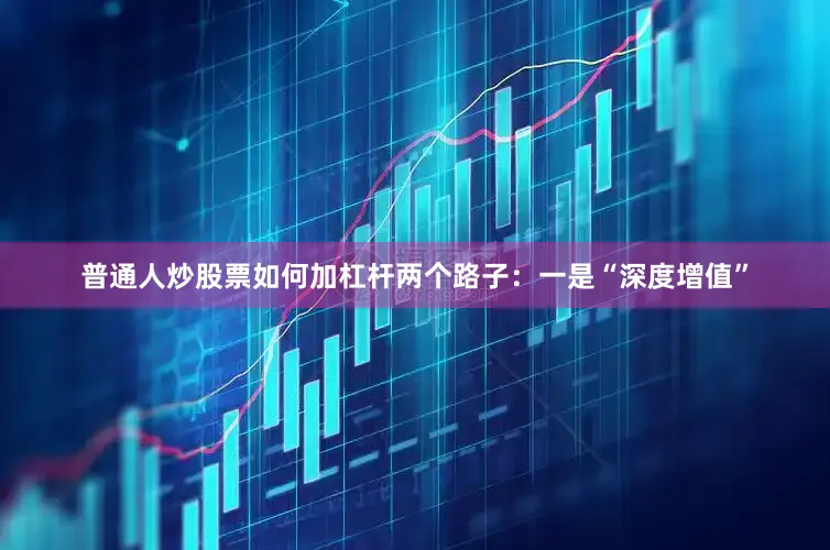 普通人炒股票如何加杠杆两个路子：一是“深度增值”