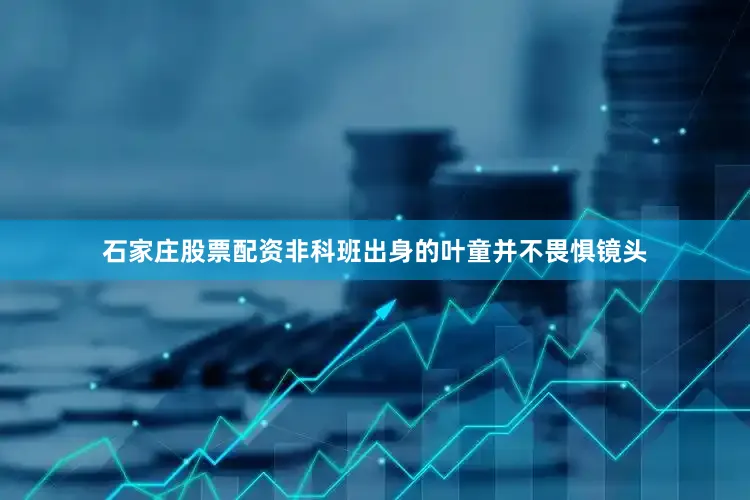 石家庄股票配资非科班出身的叶童并不畏惧镜头