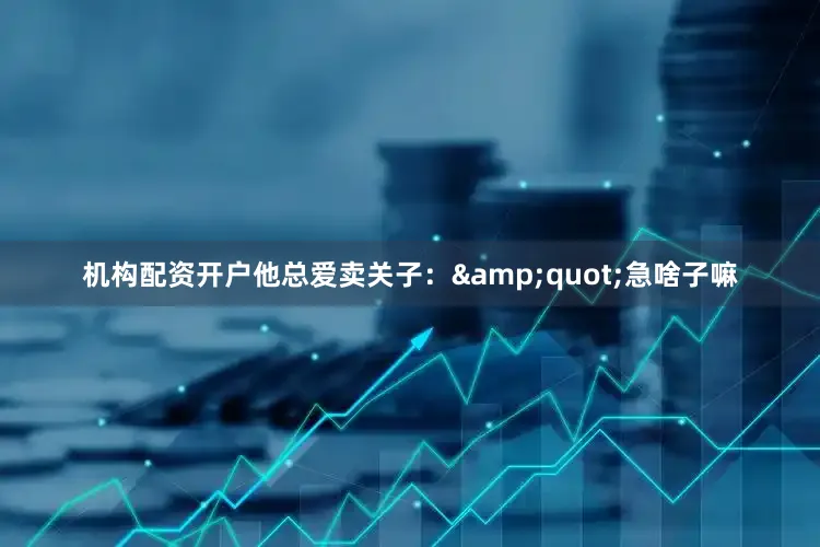 机构配资开户他总爱卖关子：&quot;急啥子嘛