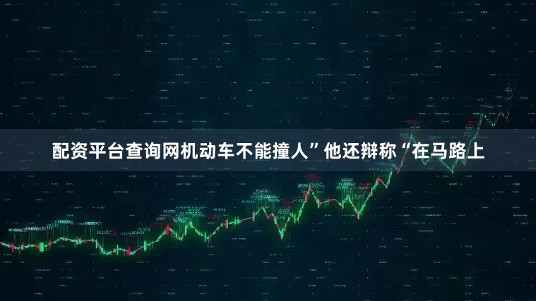配资平台查询网机动车不能撞人”他还辩称“在马路上