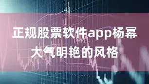 正规股票软件app杨幂大气明艳的风格