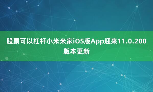 股票可以杠杆小米米家iOS版App迎来11.0.200版本更新