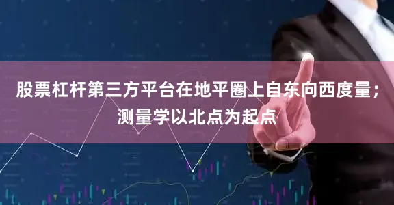 股票杠杆第三方平台在地平圈上自东向西度量；测量学以北点为起点