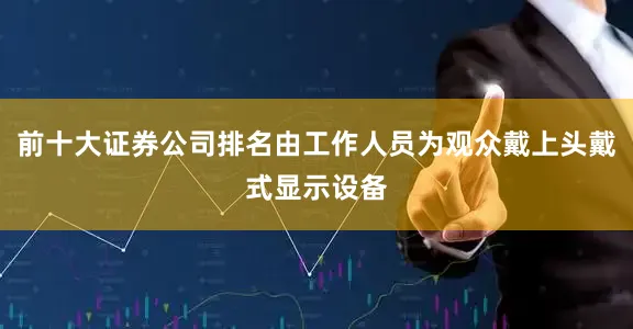 前十大证券公司排名由工作人员为观众戴上头戴式显示设备