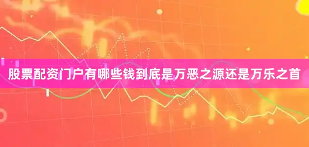 股票配资门户有哪些钱到底是万恶之源还是万乐之首