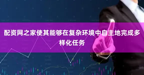 配资网之家使其能够在复杂环境中自主地完成多样化任务
