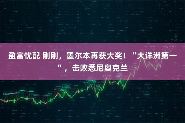盈富忧配 刚刚，墨尔本再获大奖！“大洋洲第一”，击败悉尼奥克兰