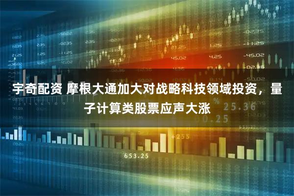 宇奇配资 摩根大通加大对战略科技领域投资，量子计算类股票应声大涨