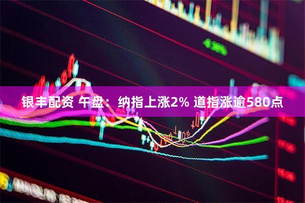 银丰配资 午盘：纳指上涨2% 道指涨逾580点
