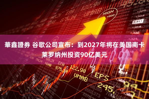 華鑫證券 谷歌公司宣布：到2027年将在美国南卡莱罗纳州投资90亿美元