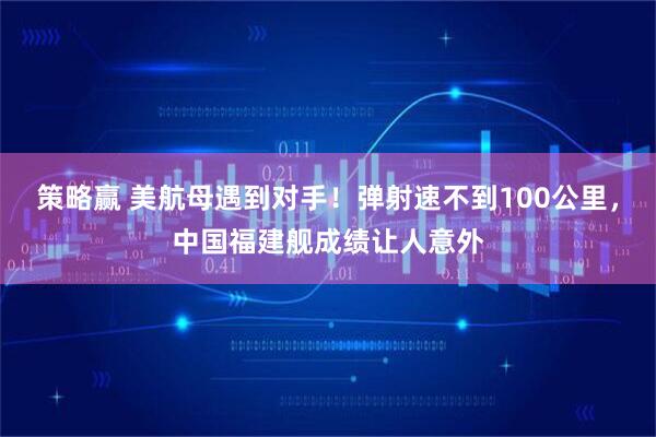 策略赢 美航母遇到对手！弹射速不到100公里，中国福建舰成绩让人意外