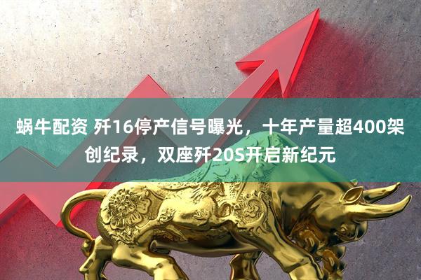 蜗牛配资 歼16停产信号曝光，十年产量超400架创纪录，双座歼20S开启新纪元
