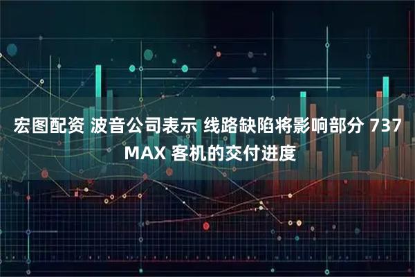宏图配资 波音公司表示 线路缺陷将影响部分 737 MAX 客机的交付进度