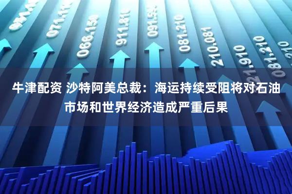 牛津配资 沙特阿美总裁：海运持续受阻将对石油市场和世界经济造成严重后果