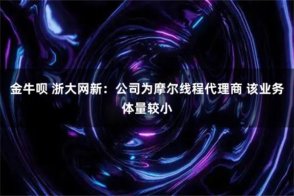 金牛呗 浙大网新:公司为摩尔线程代理商 该业务体量较小