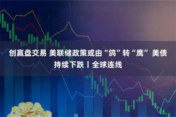 创赢盘交易 美联储政策或由“鸽”转“鹰” 美债持续下跌丨全球连线