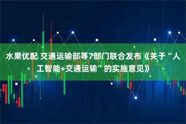 水果优配 交通运输部等7部门联合发布《关于“人工智能+交通运输”的实施意见》