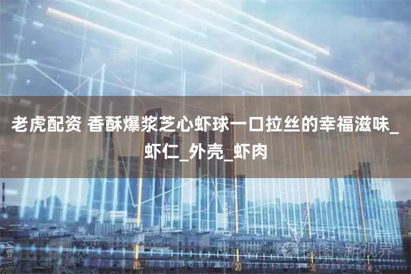 老虎配资 香酥爆浆芝心虾球一口拉丝的幸福滋味_虾仁_外壳_虾肉